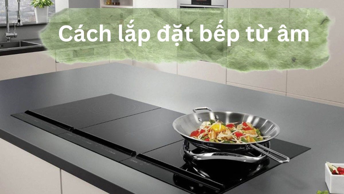 Cách tự lắp đặt bếp từ âm an toàn không cần thợ
